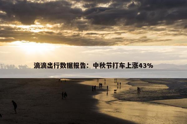 滴滴出行数据报告：中秋节打车上涨43%