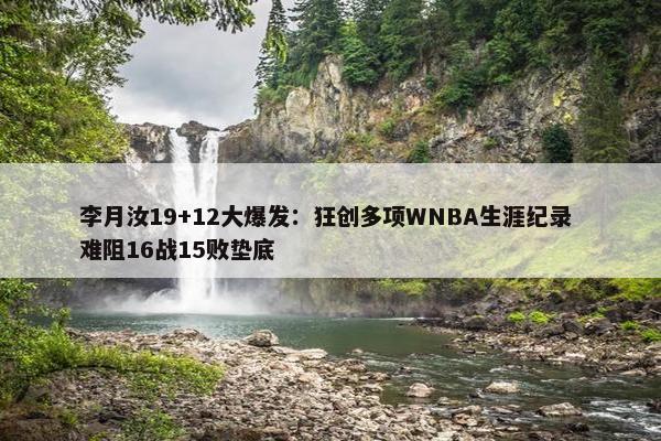 李月汝19+12大爆发：狂创多项WNBA生涯纪录 难阻16战15败垫底