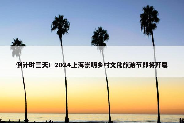 倒计时三天！2024上海崇明乡村文化旅游节即将开幕