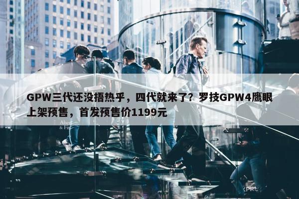 GPW三代还没捂热乎，四代就来了？罗技GPW4鹰眼上架预售，首发预售价1199元