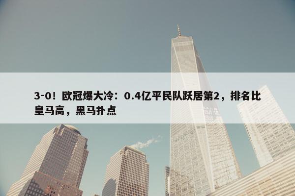 3-0！欧冠爆大冷：0.4亿平民队跃居第2，排名比皇马高，黑马扑点