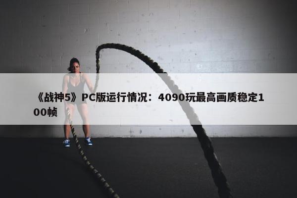 《战神5》PC版运行情况：4090玩最高画质稳定100帧