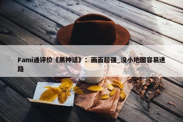 Fami通评价《黑神话》：画面超强_没小地图容易迷路