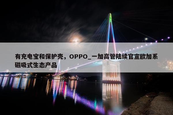 有充电宝和保护壳，OPPO_一加高管陆续官宣欧加系磁吸式生态产品