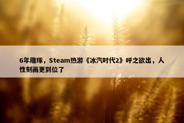 6年雕琢，Steam热游《冰汽时代2》呼之欲出，人性刻画更到位了