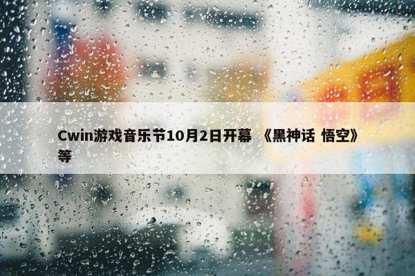 Cwin游戏音乐节10月2日开幕 《黑神话 悟空》等