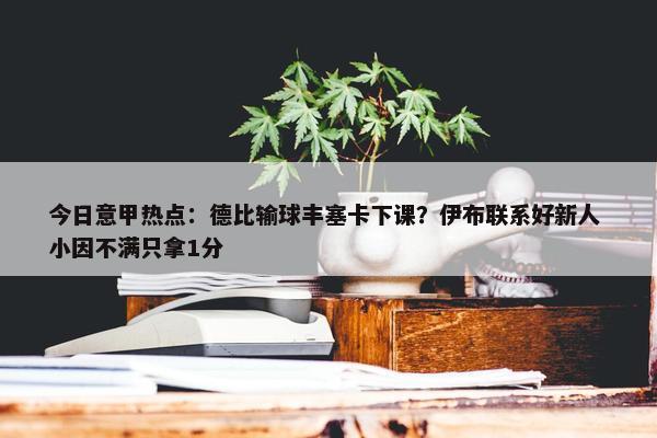 今日意甲热点：德比输球丰塞卡下课？伊布联系好新人 小因不满只拿1分