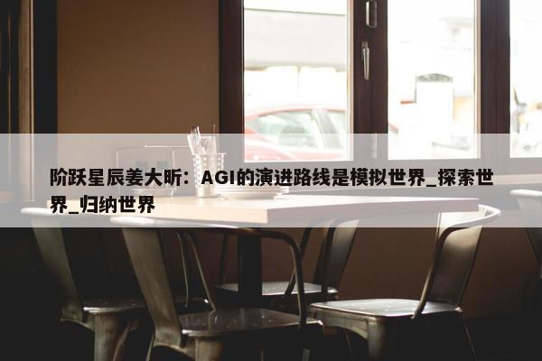 阶跃星辰姜大昕：AGI的演进路线是模拟世界_探索世界_归纳世界