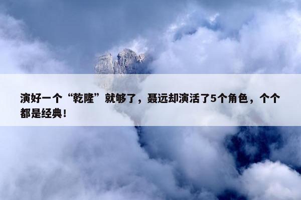 演好一个“乾隆”就够了，聂远却演活了5个角色，个个都是经典！