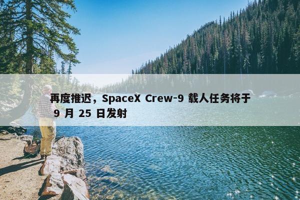 再度推迟，SpaceX Crew-9 载人任务将于 9 月 25 日发射