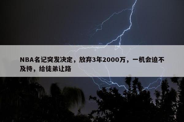 NBA名记突发决定，放弃3年2000万，一机会迫不及待，给徒弟让路