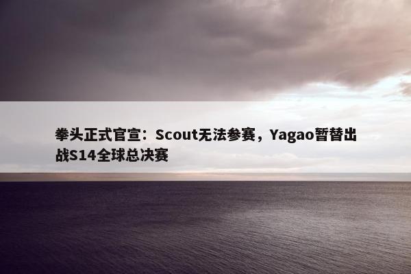 拳头正式官宣：Scout无法参赛，Yagao暂替出战S14全球总决赛