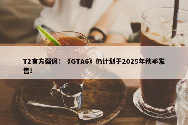 T2官方强调：《GTA6》仍计划于2025年秋季发售！