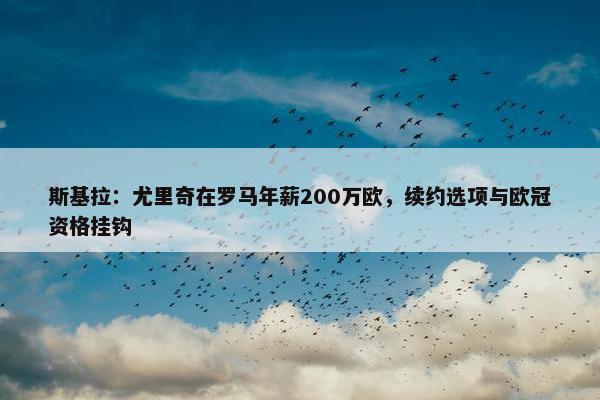 斯基拉：尤里奇在罗马年薪200万欧，续约选项与欧冠资格挂钩