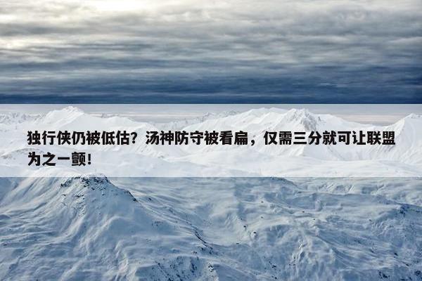 独行侠仍被低估？汤神防守被看扁，仅需三分就可让联盟为之一颤！