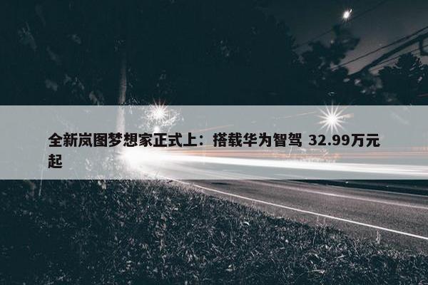 全新岚图梦想家正式上：搭载华为智驾 32.99万元起