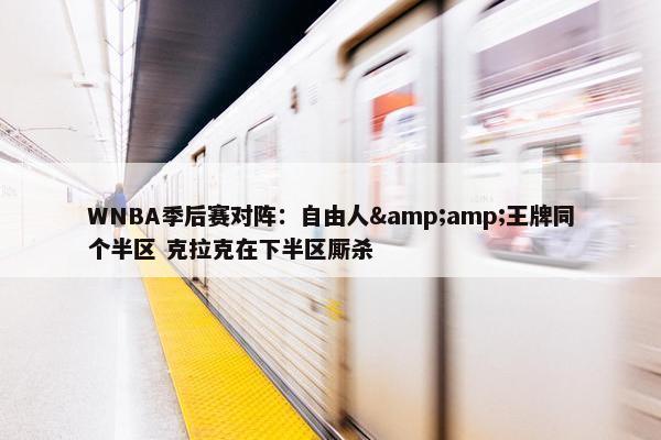 WNBA季后赛对阵：自由人&amp;王牌同个半区 克拉克在下半区厮杀