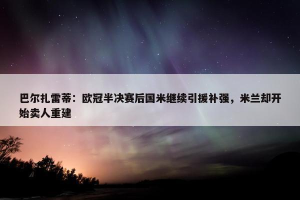 巴尔扎雷蒂：欧冠半决赛后国米继续引援补强，米兰却开始卖人重建