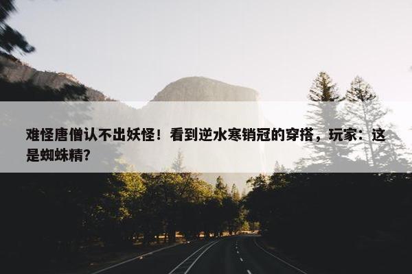 难怪唐僧认不出妖怪！看到逆水寒销冠的穿搭，玩家：这是蜘蛛精？