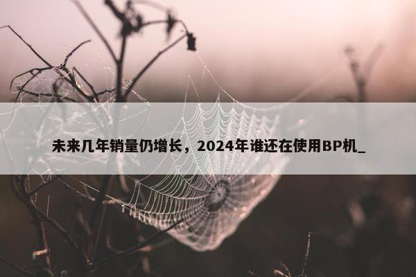 未来几年销量仍增长，2024年谁还在使用BP机_