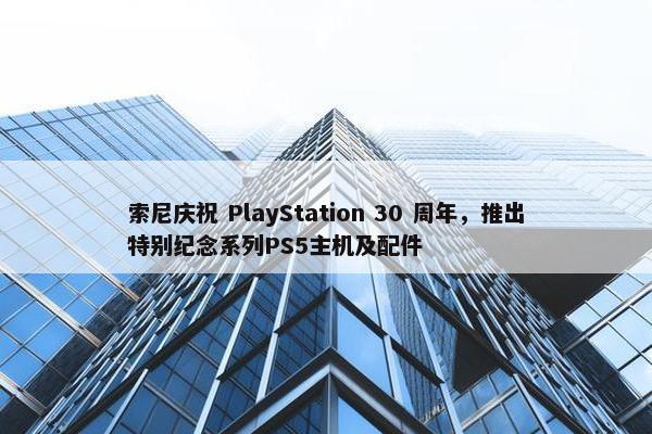 索尼庆祝 PlayStation 30 周年，推出特别纪念系列PS5主机及配件