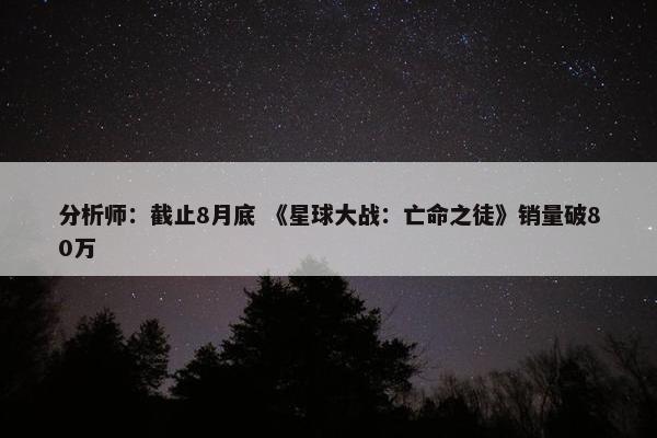 分析师：截止8月底 《星球大战：亡命之徒》销量破80万