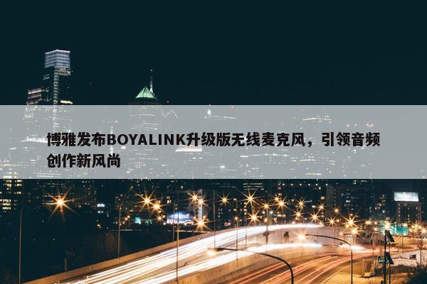 博雅发布BOYALINK升级版无线麦克风，引领音频创作新风尚