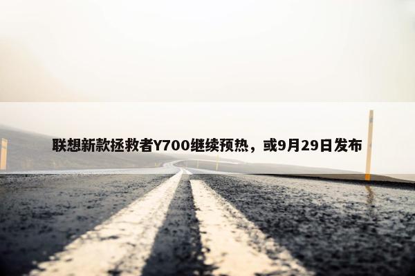 联想新款拯救者Y700继续预热，或9月29日发布