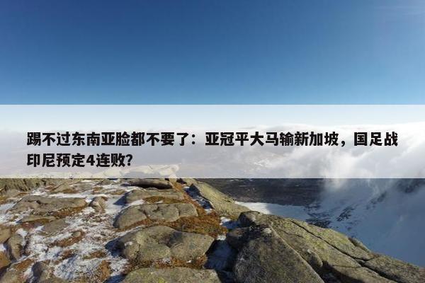 踢不过东南亚脸都不要了：亚冠平大马输新加坡，国足战印尼预定4连败？