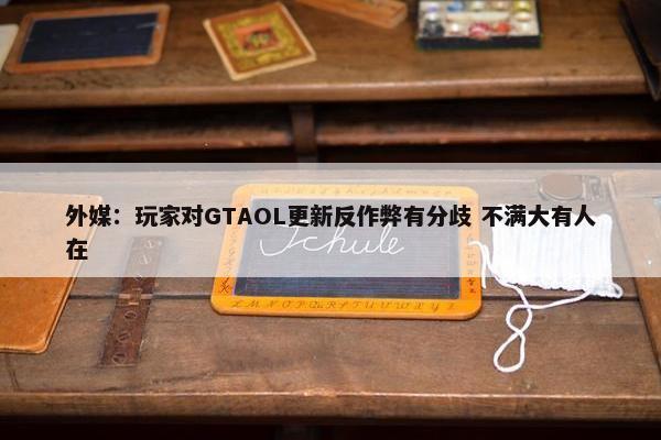 外媒：玩家对GTAOL更新反作弊有分歧 不满大有人在