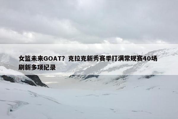 女篮未来GOAT？克拉克新秀赛季打满常规赛40场 刷新多项纪录