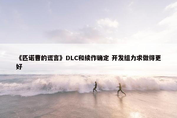 《匹诺曹的谎言》DLC和续作确定 开发组力求做得更好