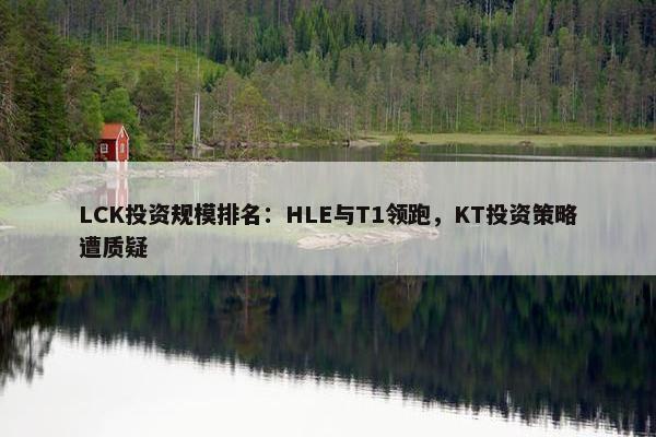 LCK投资规模排名：HLE与T1领跑，KT投资策略遭质疑