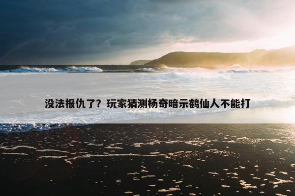 没法报仇了？玩家猜测杨奇暗示鹤仙人不能打