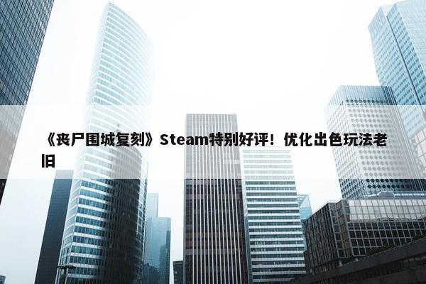 《丧尸围城复刻》Steam特别好评！优化出色玩法老旧