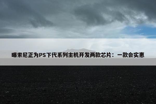 曝索尼正为PS下代系列主机开发两款芯片：一款会实惠