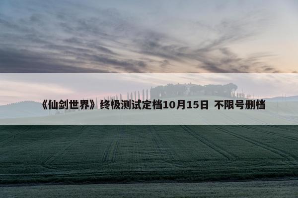 《仙剑世界》终极测试定档10月15日 不限号删档