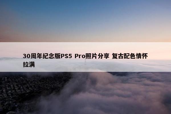 30周年纪念版PS5 Pro照片分享 复古配色情怀拉满