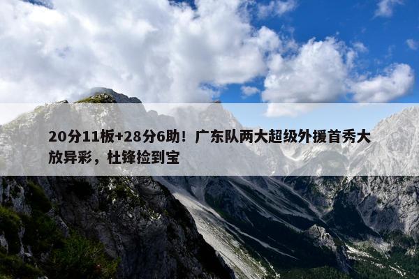 20分11板+28分6助！广东队两大超级外援首秀大放异彩，杜锋捡到宝