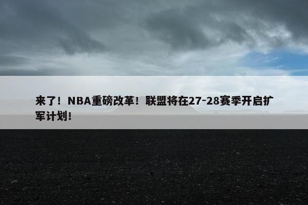 来了！NBA重磅改革！联盟将在27-28赛季开启扩军计划！