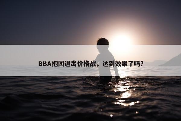 BBA抱团退出价格战，达到效果了吗？