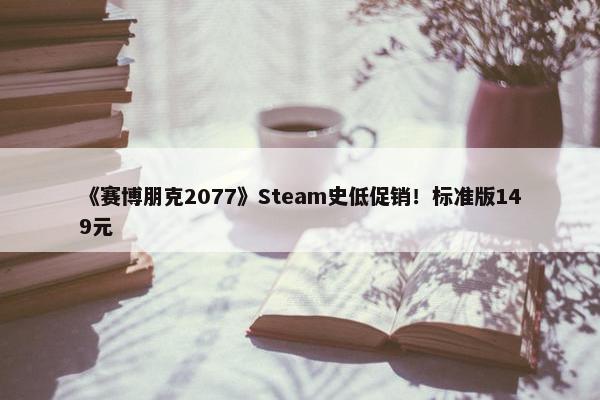 《赛博朋克2077》Steam史低促销！标准版149元