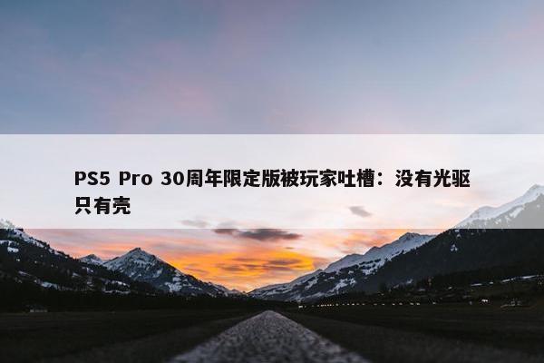 PS5 Pro 30周年限定版被玩家吐槽：没有光驱只有壳