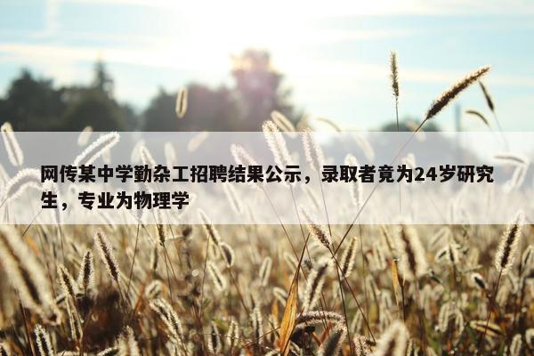 网传某中学勤杂工招聘结果公示，录取者竟为24岁研究生，专业为物理学