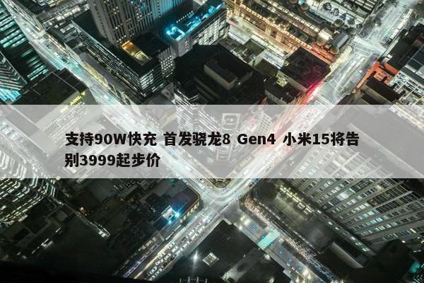 支持90W快充 首发骁龙8 Gen4 小米15将告别3999起步价