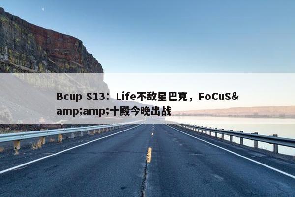 Bcup S13：Life不敌星巴克，FoCuS&amp;十殿今晚出战