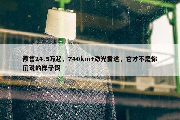 预售24.5万起，740km+激光雷达，它才不是你们说的样子货