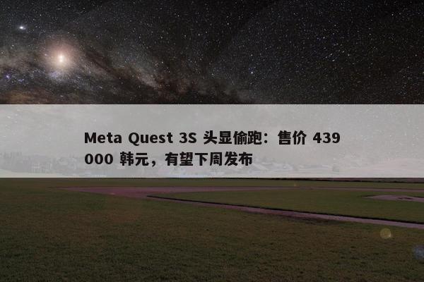 Meta Quest 3S 头显偷跑：售价 439000 韩元，有望下周发布