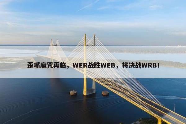 歪嘴魔咒再临，WER战胜WEB，将决战WRB！