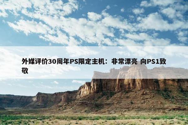 外媒评价30周年PS限定主机：非常漂亮 向PS1致敬